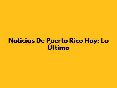 Noticias De Puerto Rico Hoy: Lo Último