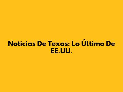 Noticias De Texas: Lo Último De EE.UU.
