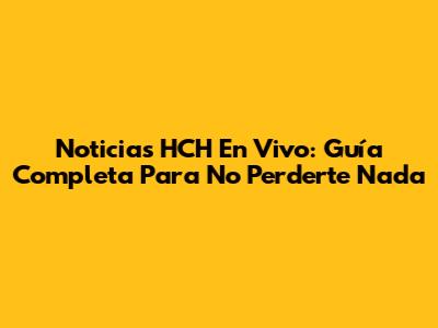Noticias HCH En Vivo: Guía Completa Para No Perderte Nada