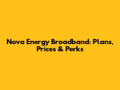 Nova Energy Broadband: Plans, Prices & Perks