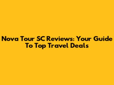 Nova Tour SC Reviews: Your Guide To Top Travel Deals