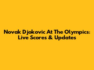 Novak Djokovic At The Olympics: Live Scores & Updates