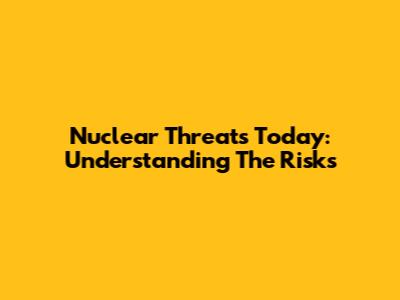 Nuclear Threats Today: Understanding The Risks
