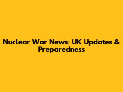 Nuclear War News: UK Updates & Preparedness