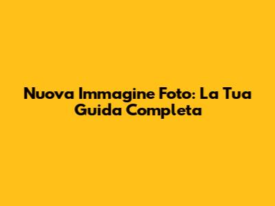 Nuova Immagine Foto: La Tua Guida Completa