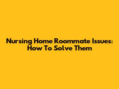Nursing Home Roommate Issues: How To Solve Them