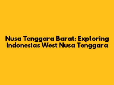 Nusa Tenggara Barat: Exploring Indonesia's West Nusa Tenggara