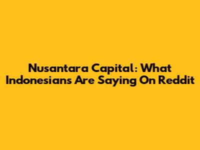 Nusantara Capital: What Indonesians Are Saying On Reddit