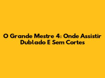 O Grande Mestre 4: Onde Assistir Dublado E Sem Cortes