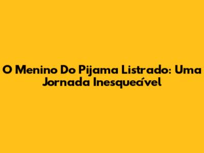 O Menino Do Pijama Listrado: Uma Jornada Inesquecível