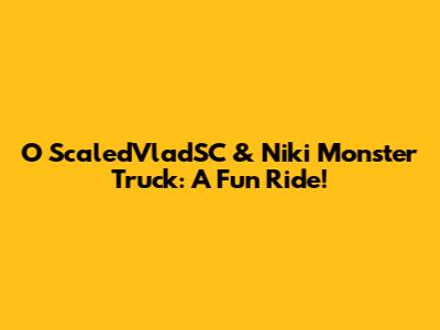 O ScaledVladSC & Niki Monster Truck: A Fun Ride!