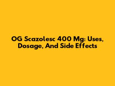 OG Scazolesc 400 Mg: Uses, Dosage, And Side Effects