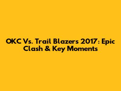 OKC Vs. Trail Blazers 2017: Epic Clash & Key Moments