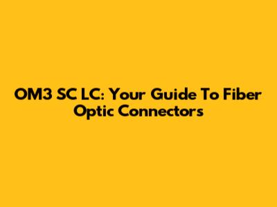 OM3 SC LC: Your Guide To Fiber Optic Connectors