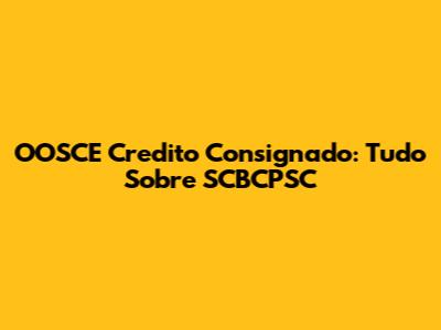 OOSCE Credito Consignado: Tudo Sobre SCBCPSC
