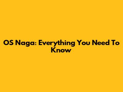 OS Naga: Everything You Need To Know