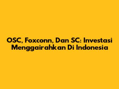 OSC, Foxconn, Dan SC: Investasi Menggairahkan Di Indonesia