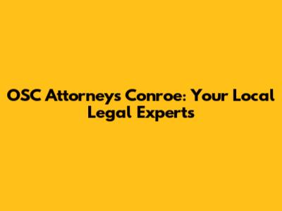 OSC Attorneys Conroe: Your Local Legal Experts