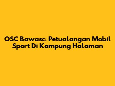 OSC Bawasc: Petualangan Mobil Sport Di Kampung Halaman