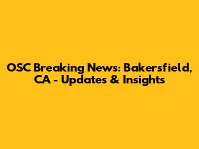 OSC Breaking News: Bakersfield, CA - Updates & Insights