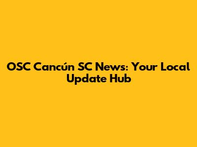 OSC Cancún SC News: Your Local Update Hub