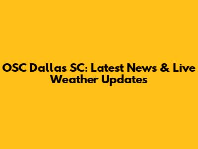 OSC Dallas SC: Latest News & Live Weather Updates