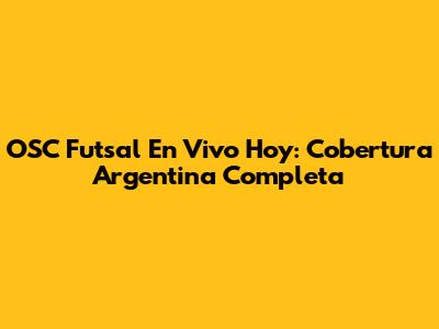 OSC Futsal En Vivo Hoy: Cobertura Argentina Completa