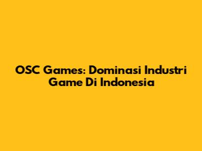 OSC Games: Dominasi Industri Game Di Indonesia