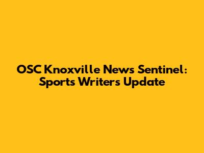 OSC Knoxville News Sentinel: Sports Writers Update