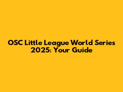 OSC Little League World Series 2025: Your Guide