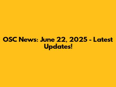 OSC News: June 22, 2025 - Latest Updates!