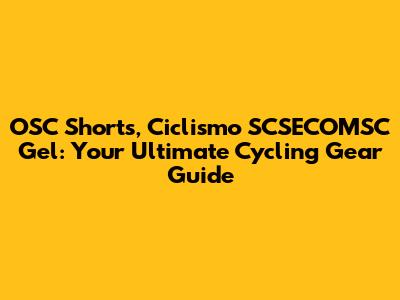 OSC Shorts, Ciclismo SCSECOMSC Gel: Your Ultimate Cycling Gear Guide