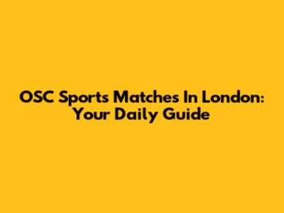 OSC Sports Matches In London: Your Daily Guide
