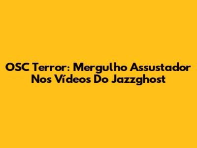 OSC Terror: Mergulho Assustador Nos Vídeos Do Jazzghost