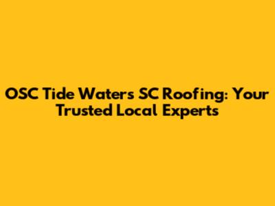 OSC Tide Waters SC Roofing: Your Trusted Local Experts