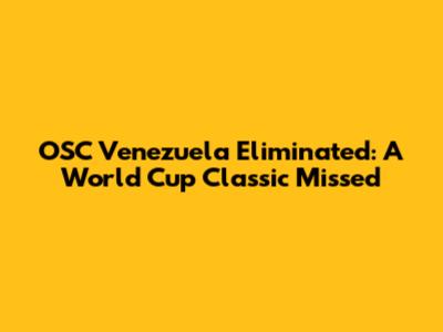 OSC Venezuela Eliminated: A World Cup Classic Missed