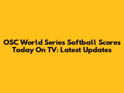 OSC World Series Softball Scores Today On TV: Latest Updates