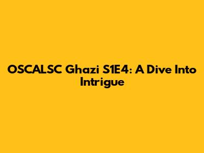 OSCALSC Ghazi S1E4: A Dive Into Intrigue