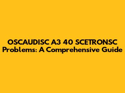 OSCAUDISC A3 40 SCETRONSC Problems: A Comprehensive Guide