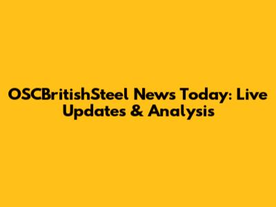 OSCBritishSteel News Today: Live Updates & Analysis