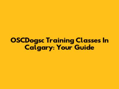 OSCDogsc Training Classes In Calgary: Your Guide