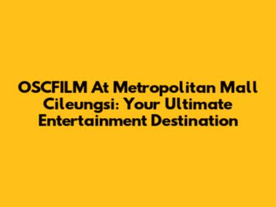 OSCFILM At Metropolitan Mall Cileungsi: Your Ultimate Entertainment Destination