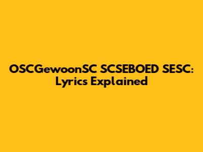 OSCGewoonSC SCSEBOED SESC: Lyrics Explained