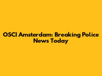 OSCI Amsterdam: Breaking Police News Today
