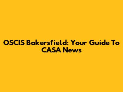 OSCIS Bakersfield: Your Guide To CASA News
