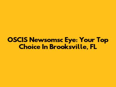 OSCIS Newsomsc Eye: Your Top Choice In Brooksville, FL