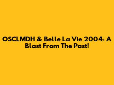 OSCLMDH & Belle La Vie 2004: A Blast From The Past!