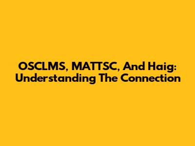 OSCLMS, MATTSC, And Haig: Understanding The Connection