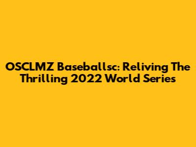 OSCLMZ Baseballsc: Reliving The Thrilling 2022 World Series