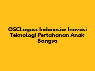 OSCLagusc Indonesia: Inovasi Teknologi Pertahanan Anak Bangsa